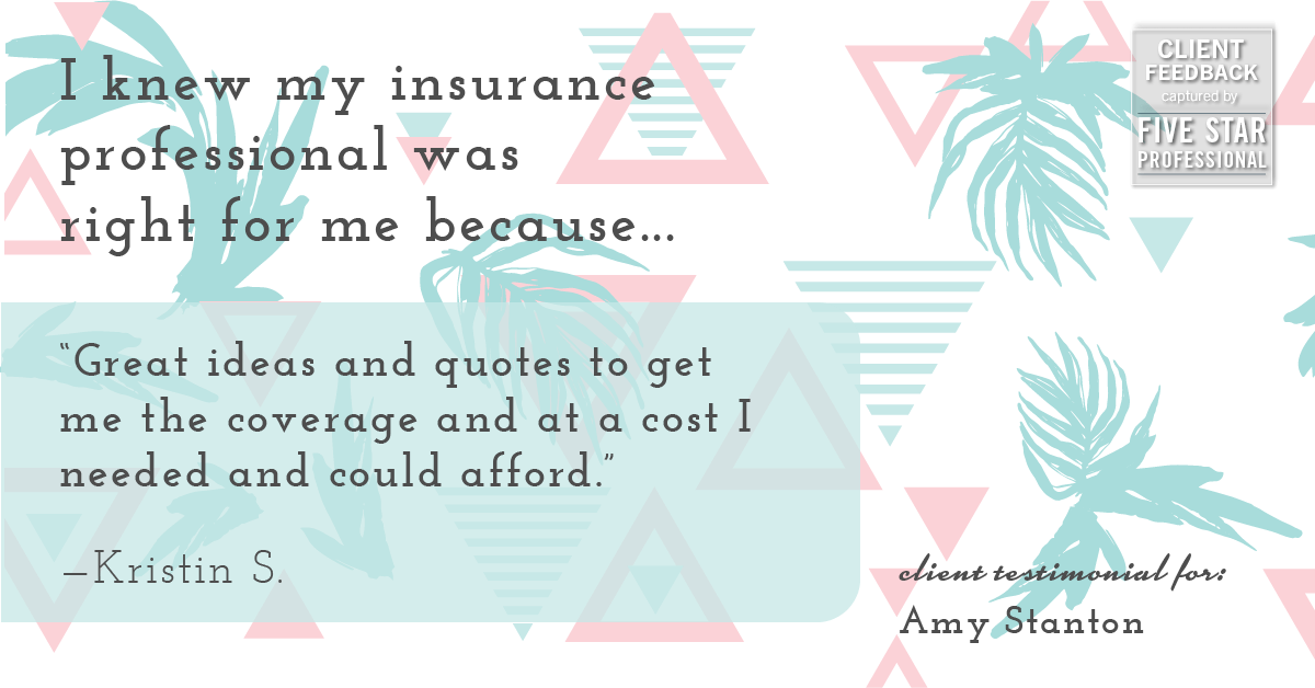 Testimonial for insurance professional Amy Stanton with Stanton Insurance in Littleton, CO: Right IP: "Great ideas and quotes to get me the coverage and at a cost I needed and could afford." - Kristin S.