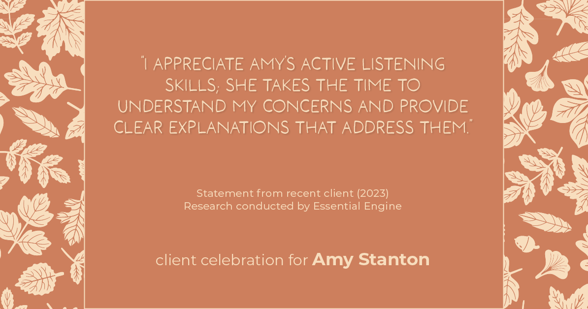 Testimonial for insurance professional Amy Stanton with Stanton Insurance in , : "I appreciate Amy's active listening skills; she takes the time to understand my concerns and provide clear explanations that address them."