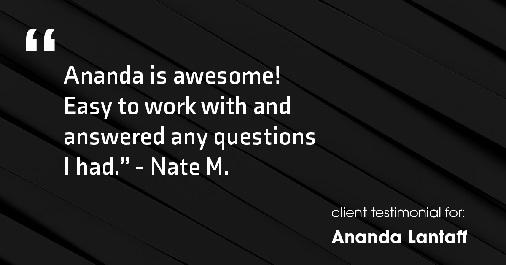 Testimonial for mortgage professional Ananda Lantaff in , : "Ananda is awesome! Easy to work with and answered any questions I had." - Nate M.