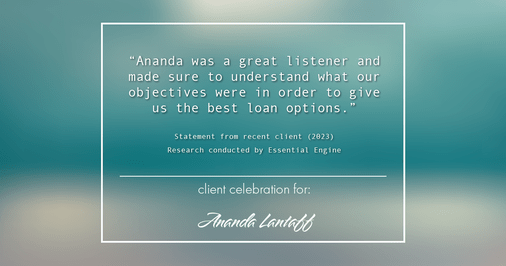 Testimonial for mortgage professional Ananda Lantaff in , : "Ananda was a great listener and made sure to understand what our objectives were in order to give us the best loan options."