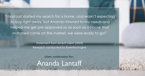 Testimonial for mortgage professional Ananda Lantaff in , : "I had just started my search for a home, and wasn't expecting to buy right away, but Ananda listened to my needs and helped me get pre-approved so as soon as a house that matched came on the market, we were ready to go!"
