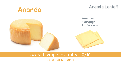 Testimonial for mortgage professional Ananda Lantaff in , : Happiness Meters: Cheese 10/10 (overall happiness- Jennifer Fox)