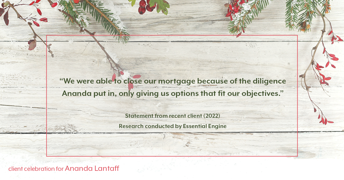 Testimonial for mortgage professional Ananda Lantaff in , : "We were able to close our mortgage because of the diligence Ananda put in, only giving us options that fit our objectives."