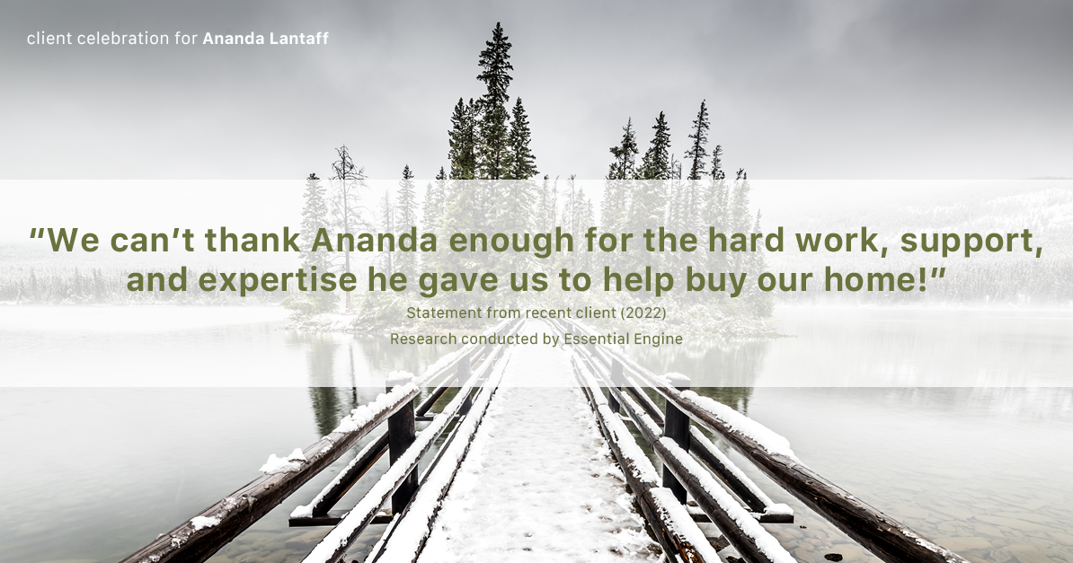 Testimonial for mortgage professional Ananda Lantaff in , : "We can't thank Ananda enough for the hard work, support, and expertise he gave us to help buy our home!"