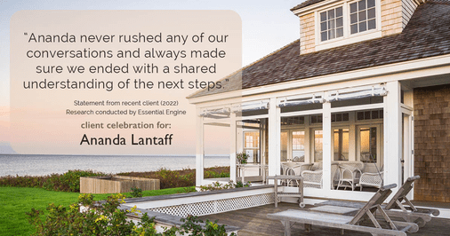 Testimonial for mortgage professional Ananda Lantaff in , : "Ananda never rushed any of our conversations and always made sure we ended with a shared understanding of the next steps."