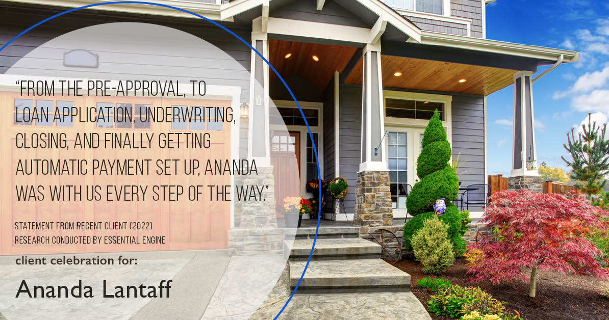Testimonial for mortgage professional Ananda Lantaff in , : "From the pre-approval, to loan application, underwriting, closing, and finally getting automatic payment set up, Ananda was with us every step of the way."
