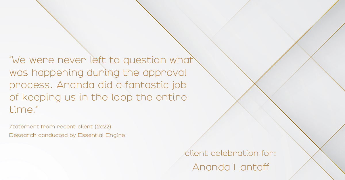 Testimonial for mortgage professional Ananda Lantaff in , : "We were never left to question what was happening during the approval process. Ananda did a fantastic job of keeping us in the loop the entire time."