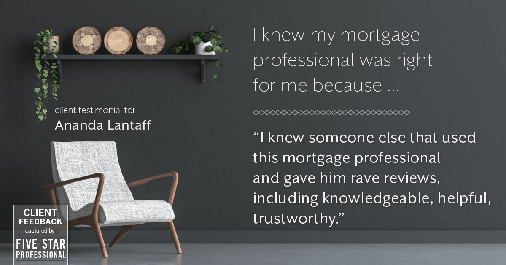 Testimonial for mortgage professional Ananda Lantaff in , : Right MP: "I knew someone else that used this mortgage professional and gave him rave reviews, including knowledgeable, helpful, trustworthy."