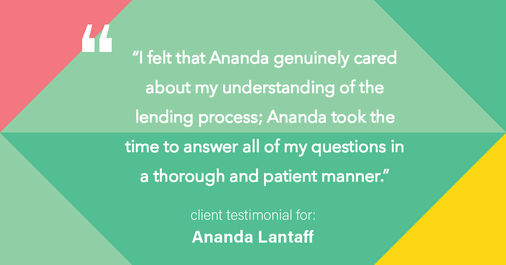 Testimonial for mortgage professional Ananda Lantaff with Professional Mortgage Source in Greenwood Village, CO: "I felt that Ananda genuinely cared about my understanding of the lending process; Ananda took the time to answer all of my questions in a thorough and patient manner."