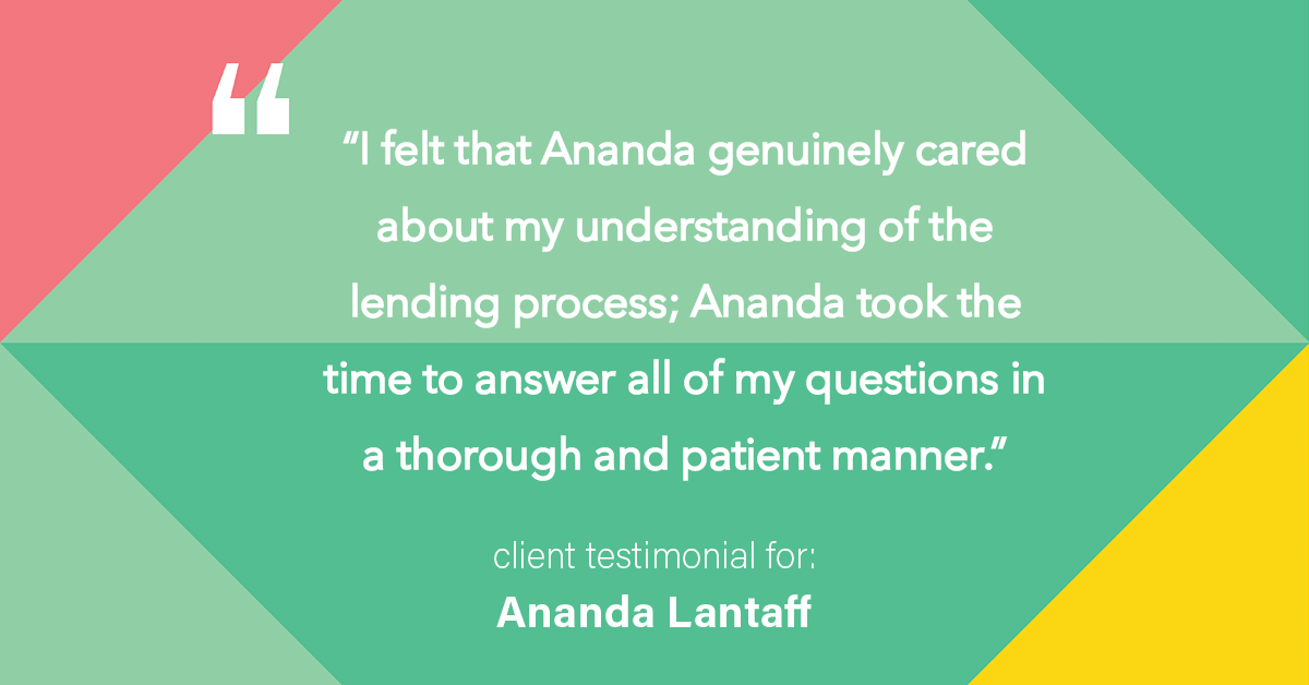 Testimonial for mortgage professional Ananda Lantaff with Professional Mortgage Source in Greenwood Village, CO: "I felt that Ananda genuinely cared about my understanding of the lending process; Ananda took the time to answer all of my questions in a thorough and patient manner."