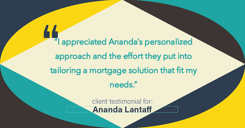 Testimonial for mortgage professional Ananda Lantaff with Professional Mortgage Source in Greenwood Village, CO: "I appreciated Ananda's personalized approach and the effort they put into tailoring a mortgage solution that fit my needs."