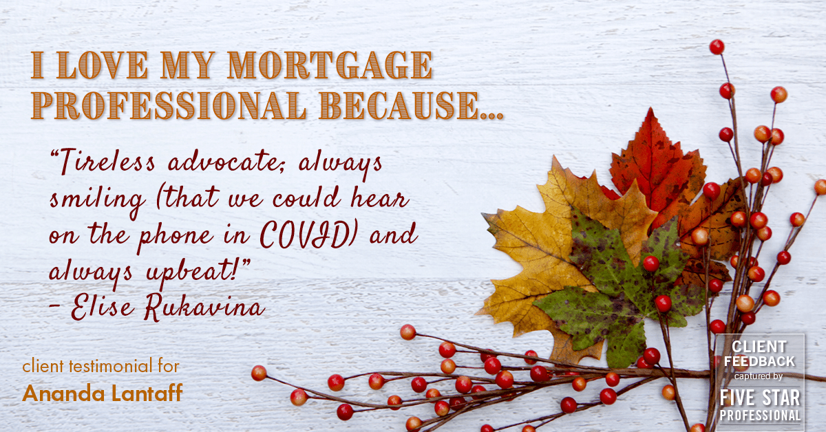 Testimonial for mortgage professional Ananda Lantaff in , : Love My MP: "Tireless advocate; always smiling (that we could hear on the phone in COVID) and always upbeat!" - Elise Rukavina