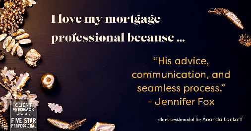 Testimonial for mortgage professional Ananda Lantaff in , : Love My MP: "His advice, communication, and seamless process." - Jennifer Fox