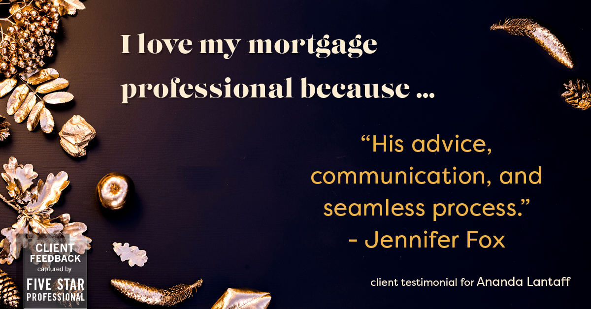 Testimonial for mortgage professional Ananda Lantaff in , : Love My MP: "His advice, communication, and seamless process." - Jennifer Fox