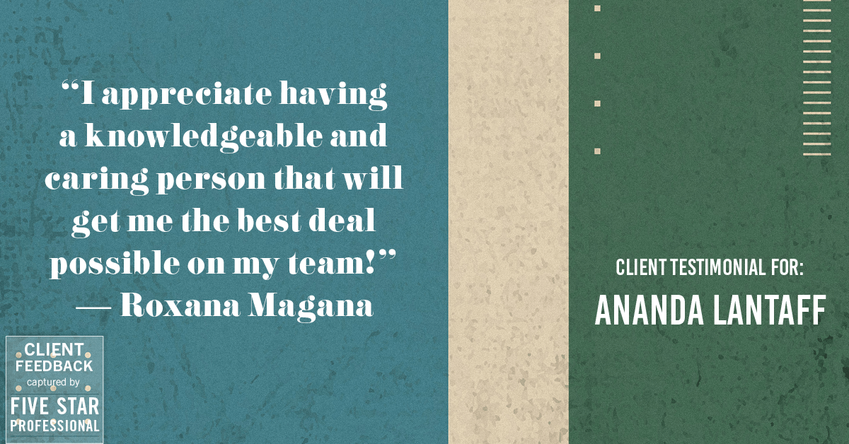 Testimonial for mortgage professional Ananda Lantaff in , : "I appreciate having a knowledgeable and caring person that will get me the best deal possible on my team!" - Roxana Magana
