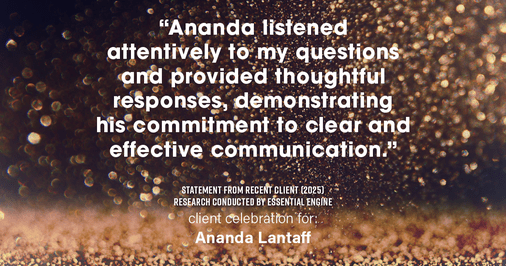 Testimonial for mortgage professional Ananda Lantaff with Mutual Security Mortgage in Boulder, CO: "Ananda listened attentively to my questions and provided thoughtful responses, demonstrating his commitment to clear and effective communication."