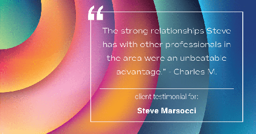 Testimonial for real estate agent Steve Marsocci in East Greenwich, RI: "The strong relationships Steve has with other professionals in the area were an unbeatable advantage." - Charles M.