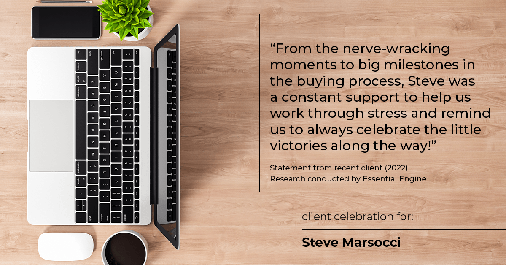 Testimonial for real estate agent Steve Marsocci in East Greenwich, RI: "From the nerve-wracking moments to big milestones in the buying process, Steve was a constant support to help us work through stress and remind us to always celebrate the little victories along the way!"