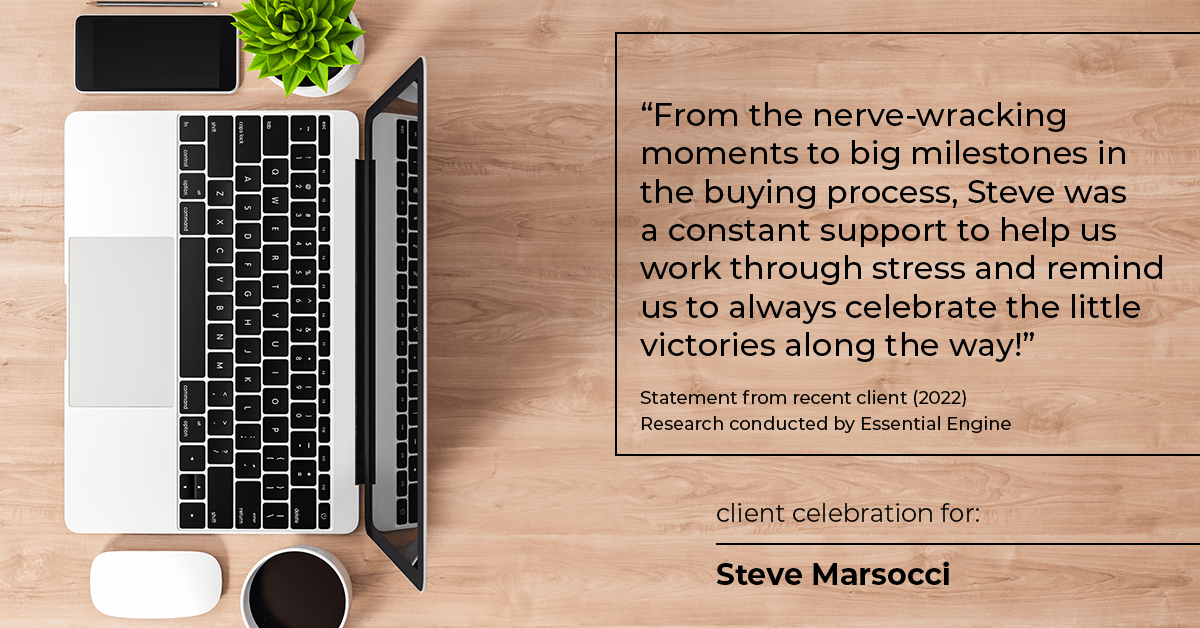 Testimonial for real estate agent Steve Marsocci in East Greenwich, RI: "From the nerve-wracking moments to big milestones in the buying process, Steve was a constant support to help us work through stress and remind us to always celebrate the little victories along the way!"