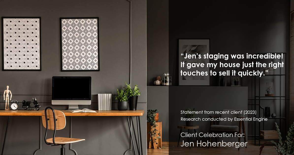 Testimonial for real estate agent Jen Hohenberger in , : "Jen's staging was incredible! It gave my house just the right touches to sell it quickly."