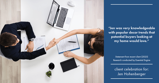 Testimonial for real estate agent Jen Hohenberger in , : "Jen was very knowledgeable with popular decor trends that potential buyers looking at my home would love."