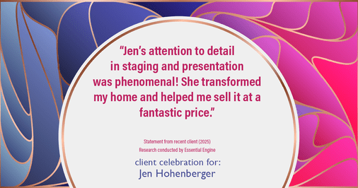Testimonial for real estate agent Jen Hohenberger with Coldwell Banker Realty in Exton, PA: "Jen's attention to detail in staging and presentation was phenomenal! She transformed my home and helped me sell it at a fantastic price."