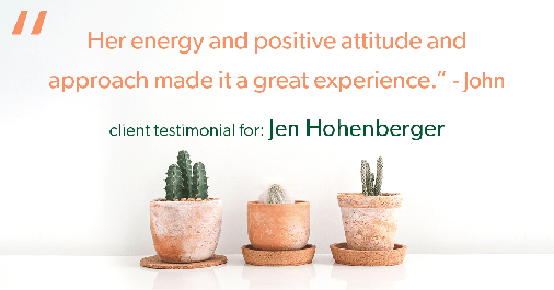 Testimonial for real estate agent Jen Hohenberger in , : "Her energy and positive attitude and approach made it a great experience." - John