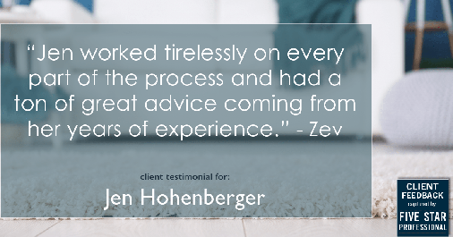 Testimonial for real estate agent Jen Hohenberger in , : "Jen worked tirelessly on every part of the process and had a ton of great advice coming from her years of experience." - Zev