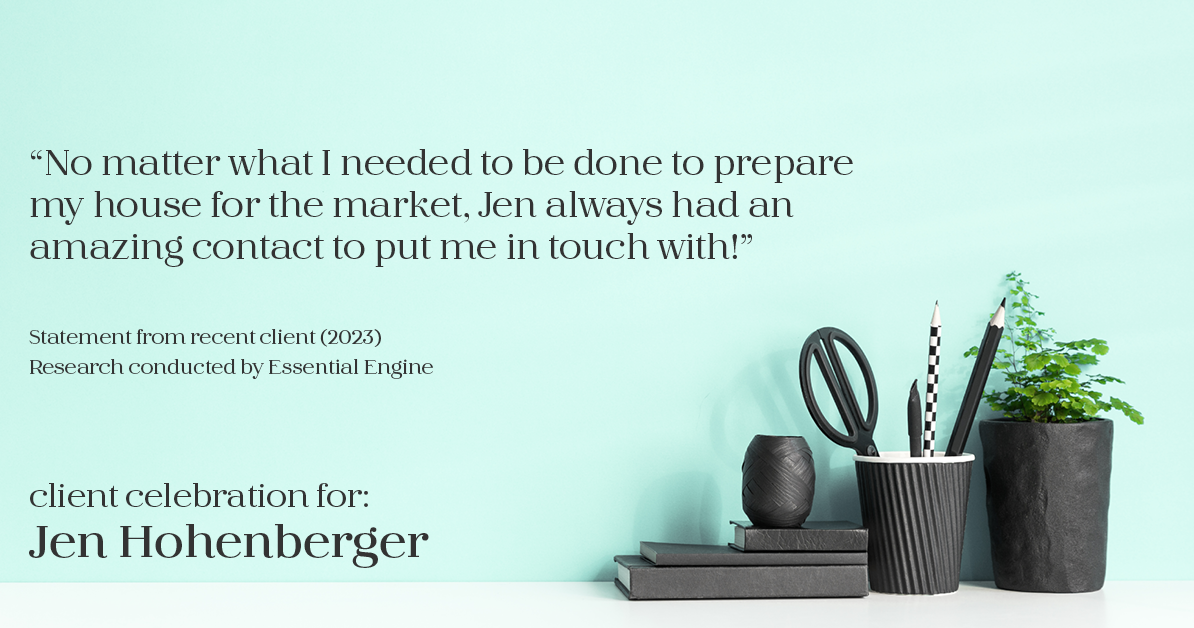 Testimonial for real estate agent Jen Hohenberger in , : "No matter what I needed to be done to prepare my house for the market, Jen always had an amazing contact to put me in touch with!"