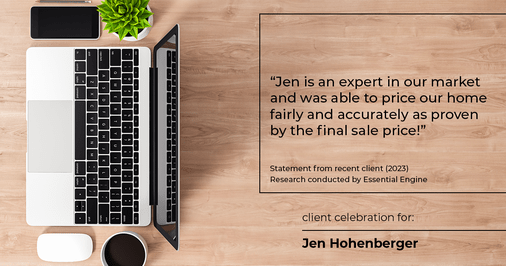 Testimonial for real estate agent Jen Hohenberger in , : "Jen is an expert in our market and was able to price our home fairly and accurately as proven by the final sale price!"