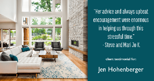 Testimonial for real estate agent Jen Hohenberger in Exton, PA: "Her advice and always upbeat encouragement were enormous in helping us through this stressful time." - Steve and Mari Jo K.