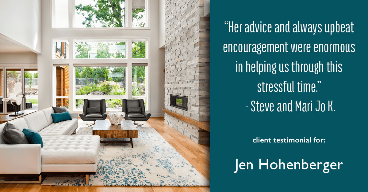 Testimonial for real estate agent Jen Hohenberger in , : "Her advice and always upbeat encouragement were enormous in helping us through this stressful time." - Steve and Mari Jo K.