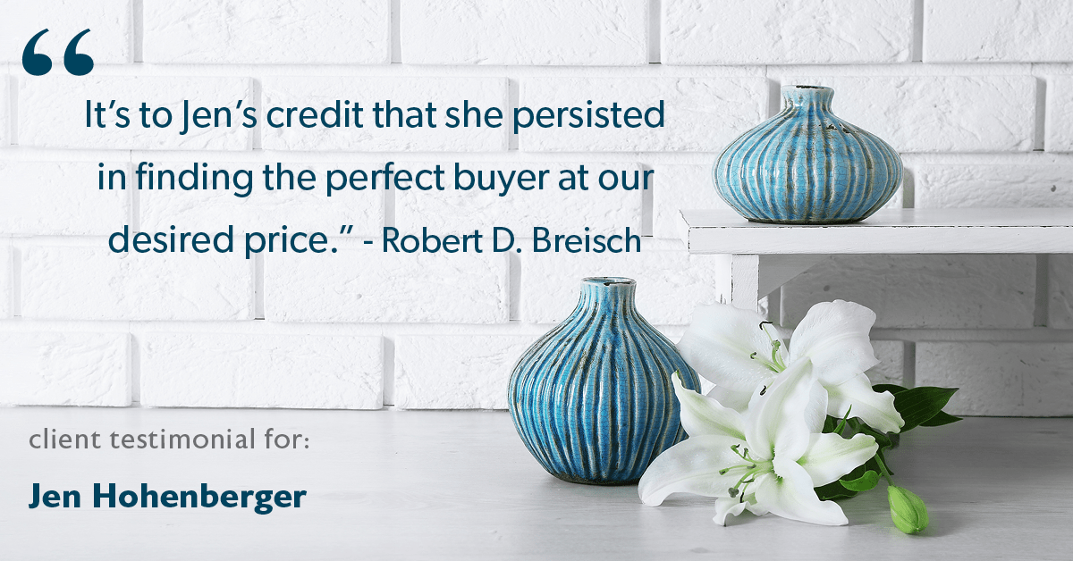 Testimonial for real estate agent Jen Hohenberger in , : "It's to Jen’s credit that she persisted in finding the perfect buyer at our desired price." - Robert D. Breisch