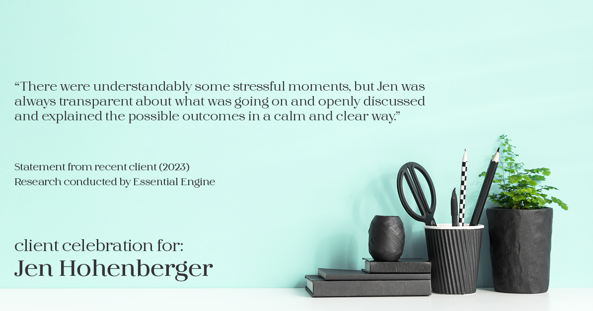 Testimonial for real estate agent Jen Hohenberger in Exton, PA: "There were understandably some stressful moments, but Jen was always transparent about what was going on and openly discussed and explained the possible outcomes in a calm and clear way."