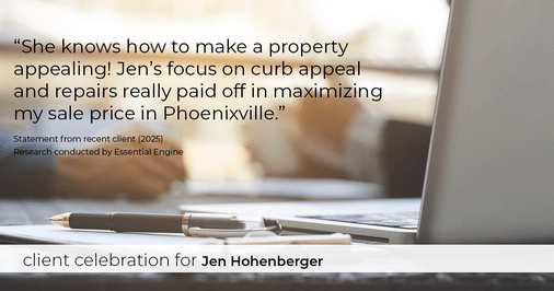 Testimonial for real estate agent Jen Hohenberger with Coldwell Banker Realty in Exton, PA: "She knows how to make a property appealing! Jen's focus on curb appeal and repairs really paid off in maximizing my sale price in Phoenixville."