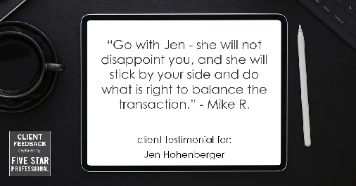 Testimonial for real estate agent Jen Hohenberger in Exton, PA: "Go with Jen - she will not disappoint you, and she will stick by your side and do what is right to balance the transaction." - Mike R.