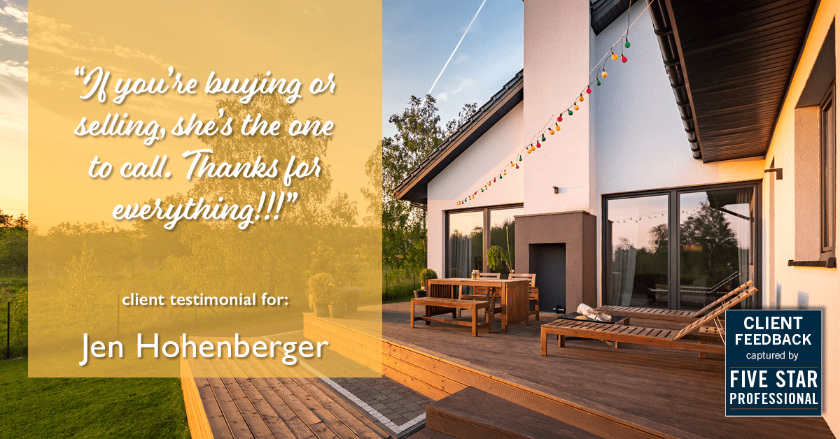 Testimonial for real estate agent Jen Hohenberger in , : "If you're buying or selling, she's the one to call. Thanks for everything!!!"