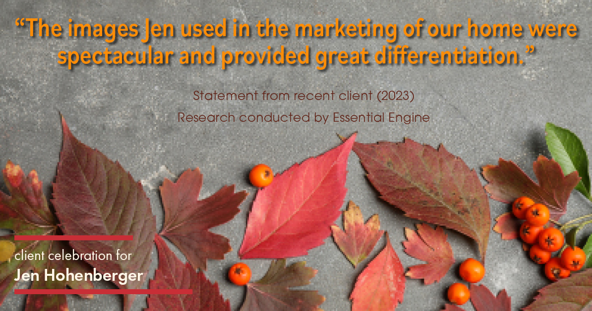 Testimonial for real estate agent Jen Hohenberger in , : "The images Jen used in the marketing of our home were spectacular and provided great differentiation."