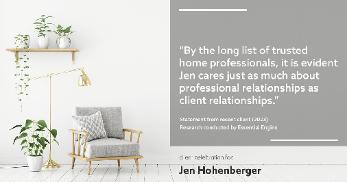 Testimonial for real estate agent Jen Hohenberger in , : "By the long list of trusted home professionals, it is evident Jen cares just as much about professional relationships as client relationships."