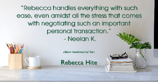 Testimonial for real estate agent Rebecca Hite with Huntington Properties, LLC in Greenwood Village, CO: "Rebecca handles everything with such ease, even amidst all the stress that comes with negotiating such an important personal transaction." - Neelan K.