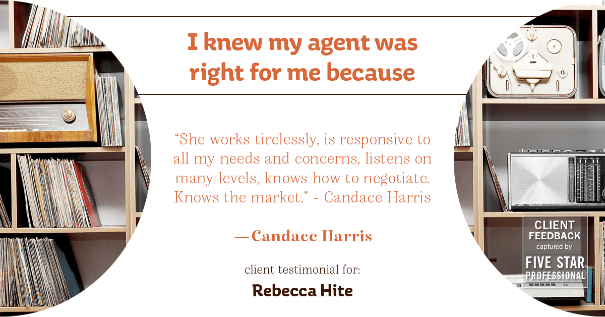 Testimonial for real estate agent Rebecca Hite with Huntington Properties, LLC in Greenwood Village, CO: Right Agent: "She works tirelessly, is responsive to all my needs and concerns, listens on many levels, knows how to negotiate. Knows the market." - Candace Harris