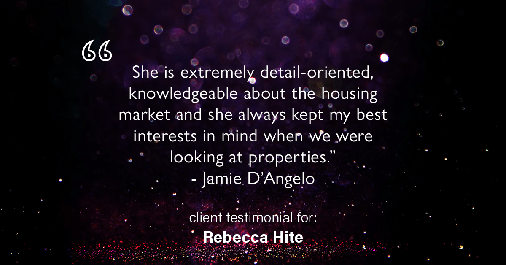 Testimonial for real estate agent Rebecca Hite in Greenwood Village, CO: "She is extremely detail-oriented, knowledgeable about the housing market and she always kept my best interests in mind when we were looking at properties." - Jamie D'Angelo