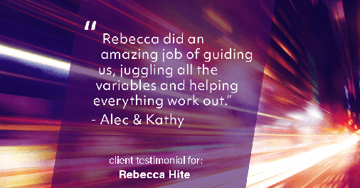 Testimonial for real estate agent Rebecca Hite with Huntington Properties, LLC in Greenwood Village, CO: "Rebecca did an amazing job of guiding us, juggling all the variables and helping everything work out." - Alec & Kathy