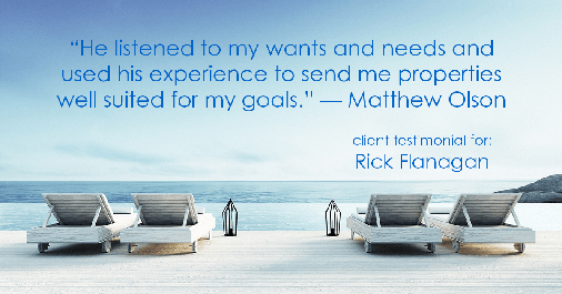 Testimonial for real estate agent Rick Flanagan with Red Chair Realty Advisors, LLC in Denver, CO: "He listened to my wants and needs and used his experience to send me properties well suited for my goals." - Matthew Olson