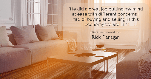 Testimonial for real estate agent Rick Flanagan with Red Chair Realty Advisors, LLC in Denver, CO: "He did a great job putting my mind at ease with different concerns I had of buying and selling in this economy we are in."