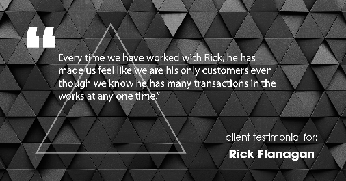 Testimonial for real estate agent Rick Flanagan with Red Chair Realty Advisors, LLC in Denver, CO: "Every time we have worked with Rick, he has made us feel like we are his only customers even though we know he has many transactions in the works at any one time."
