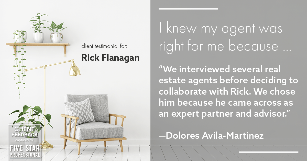 Testimonial for real estate agent Rick Flanagan with Red Chair Realty Advisors, LLC in Denver, CO: Right Agent: "We interviewed several real estate agents before deciding to collaborate with Rick. We chose him because he came across as an expert partner and advisor." - Dolores Avila-Martinez