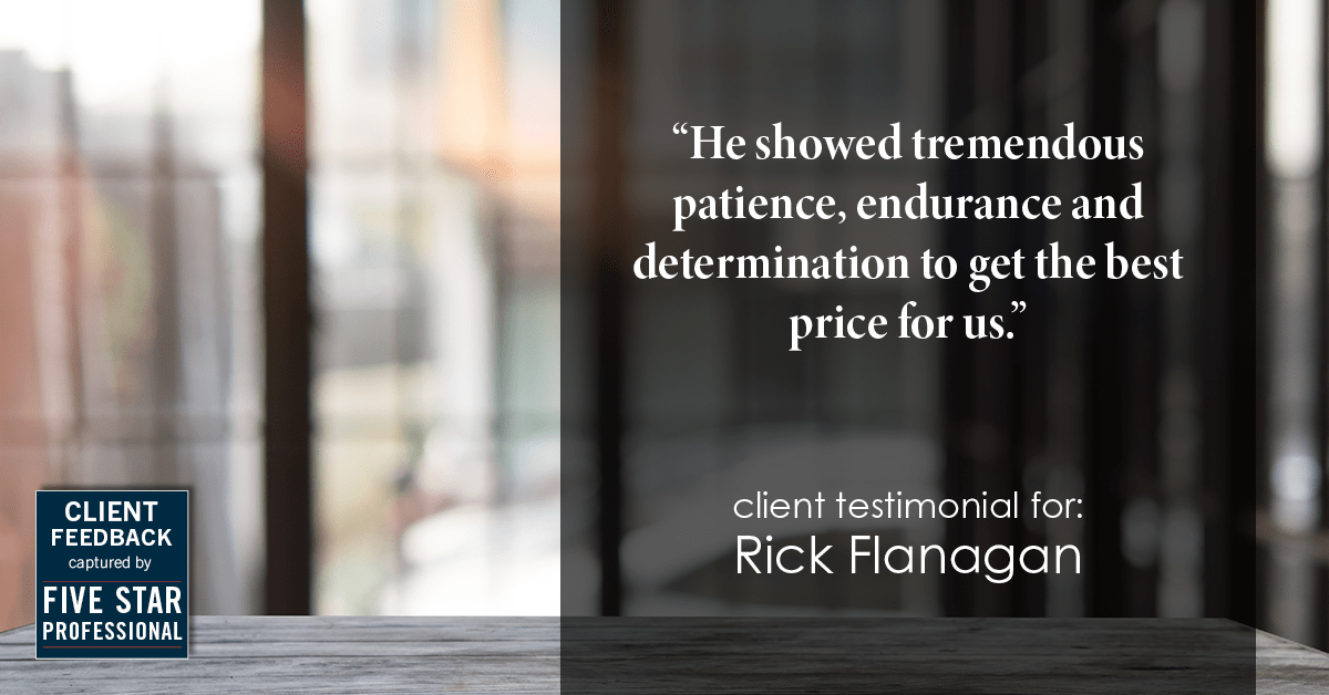 Testimonial for real estate agent Rick Flanagan with Red Chair Realty Advisors, LLC in Denver, CO: "He showed tremendous patience, endurance and determination to get the best price for us."