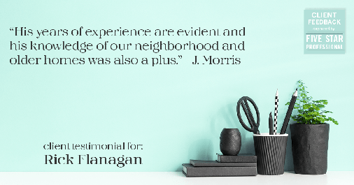 Testimonial for real estate agent Rick Flanagan with Red Chair Realty Advisors, LLC in Denver, CO: "His years of experience are evident and his knowledge of our neighborhood and older homes was also a plus." - J. Morris