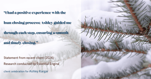 Testimonial for mortgage professional Ashley Kargar with Peoples Bank in , : "I had a positive experience with the loan closing process; Ashley guided me through each step, ensuring a smooth and timely closing."